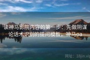 读神马影院内容的第一步：先做阴谋论话术识别的提问模板，神马oa