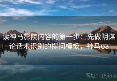 读神马影院内容的第一步：先做阴谋论话术识别的提问模板，神马oa
