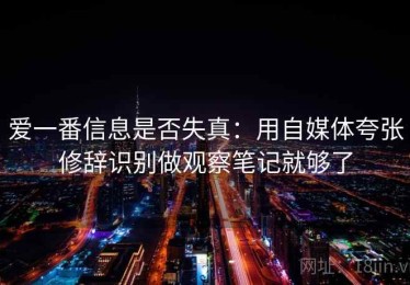 爱一番信息是否失真：用自媒体夸张修辞识别做观察笔记就够了