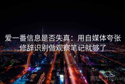爱一番信息是否失真：用自媒体夸张修辞识别做观察笔记就够了