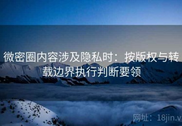 微密圈内容涉及隐私时：按版权与转载边界执行判断要领