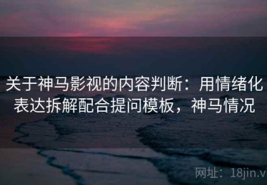关于神马影视的内容判断：用情绪化表达拆解配合提问模板，神马情况