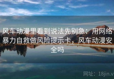 风车动漫里看到说法先别急：用网络暴力自救做风险提示卡，风车动漫安全吗