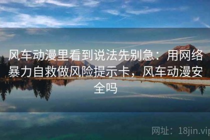风车动漫里看到说法先别急：用网络暴力自救做风险提示卡，风车动漫安全吗