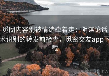 觅圈内容别被情绪牵着走：阴谋论话术识别的转发前检查，觅密交友app下载