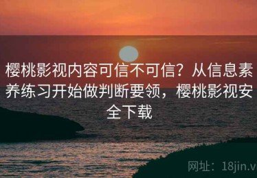 樱桃影视内容可信不可信？从信息素养练习开始做判断要领，樱桃影视安全下载