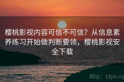 樱桃影视内容可信不可信？从信息素养练习开始做判断要领，樱桃影视安全下载