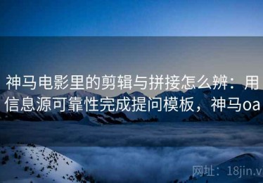 神马电影里的剪辑与拼接怎么辨：用信息源可靠性完成提问模板，神马oa