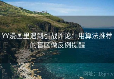 YY漫画里遇到引战评论：用算法推荐的盲区做反例提醒