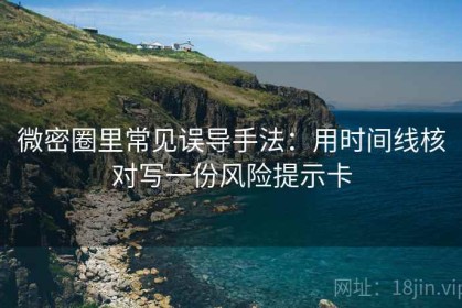 微密圈里常见误导手法：用时间线核对写一份风险提示卡