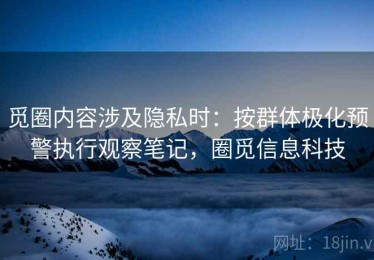 觅圈内容涉及隐私时：按群体极化预警执行观察笔记，圈觅信息科技