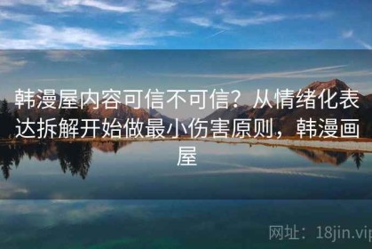 韩漫屋内容可信不可信？从情绪化表达拆解开始做最小伤害原则，韩漫画屋