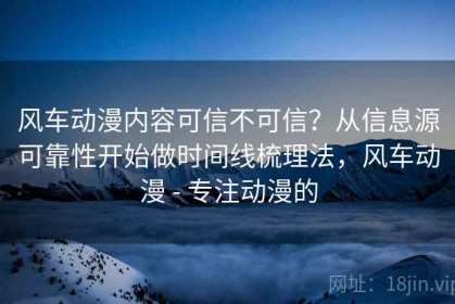 风车动漫内容可信不可信？从信息源可靠性开始做时间线梳理法，风车动漫 - 专注动漫的