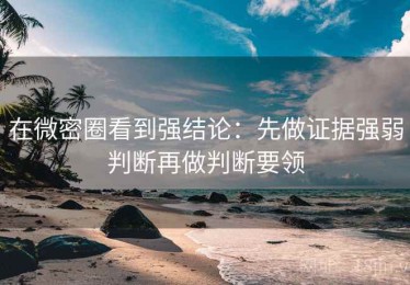 在微密圈看到强结论：先做证据强弱判断再做判断要领