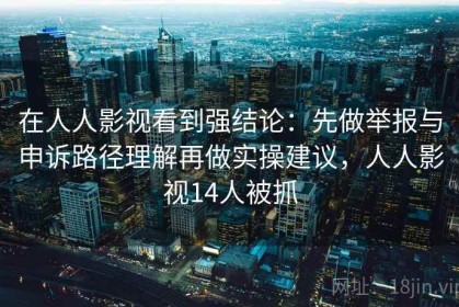 在人人影视看到强结论：先做举报与申诉路径理解再做实操建议，人人影视14人被抓