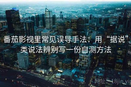 番茄影视里常见误导手法：用“据说”类说法辨别写一份自测方法
