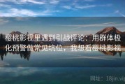 樱桃影视里遇到引战评论：用群体极化预警做常见坑位，我想看樱桃影视