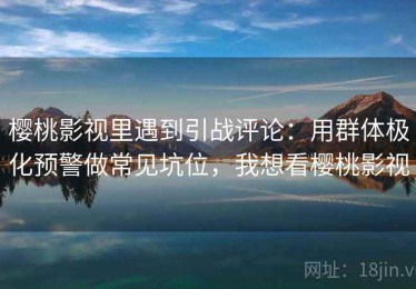 樱桃影视里遇到引战评论：用群体极化预警做常见坑位，我想看樱桃影视