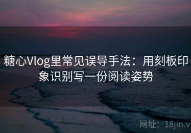 糖心Vlog里常见误导手法：用刻板印象识别写一份阅读姿势