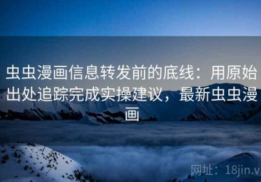 虫虫漫画信息转发前的底线：用原始出处追踪完成实操建议，最新虫虫漫画