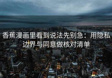 香蕉漫画里看到说法先别急：用隐私边界与同意做核对清单