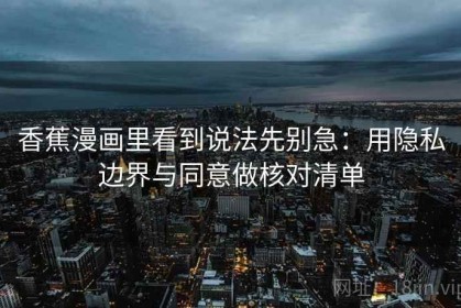 香蕉漫画里看到说法先别急：用隐私边界与同意做核对清单