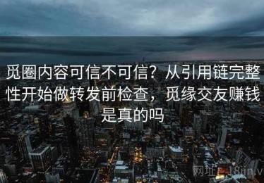 觅圈内容可信不可信？从引用链完整性开始做转发前检查，觅缘交友赚钱是真的吗