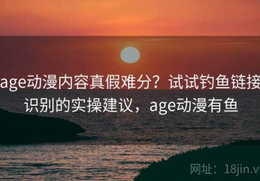 age动漫内容真假难分？试试钓鱼链接识别的实操建议，age动漫有鱼