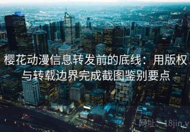 樱花动漫信息转发前的底线：用版权与转载边界完成截图鉴别要点