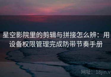 星空影院里的剪辑与拼接怎么辨：用设备权限管理完成防带节奏手册