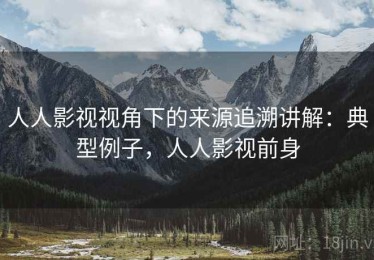 人人影视视角下的来源追溯讲解：典型例子，人人影视前身