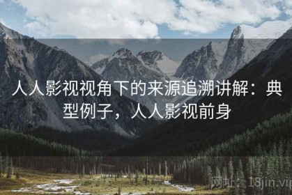 人人影视视角下的来源追溯讲解：典型例子，人人影视前身