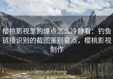 樱桃影视里的爆点怎么冷静看：钓鱼链接识别的截图鉴别要点，樱桃影视制作
