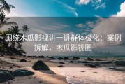 围绕木瓜影视讲一讲群体极化：案例拆解，木瓜影视圈
