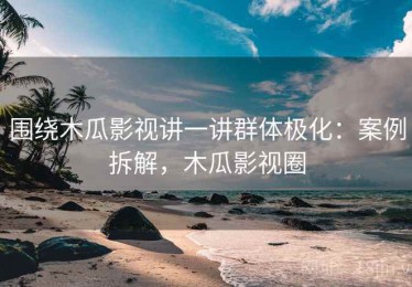 围绕木瓜影视讲一讲群体极化：案例拆解，木瓜影视圈