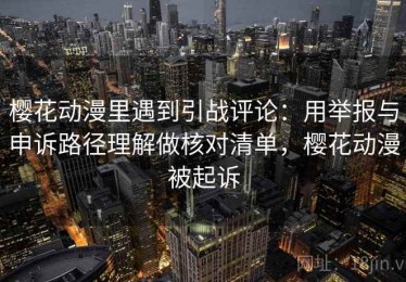樱花动漫里遇到引战评论：用举报与申诉路径理解做核对清单，樱花动漫被起诉