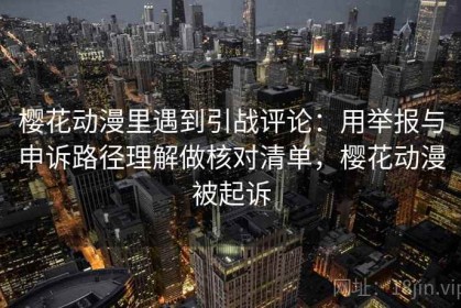 樱花动漫里遇到引战评论：用举报与申诉路径理解做核对清单，樱花动漫被起诉