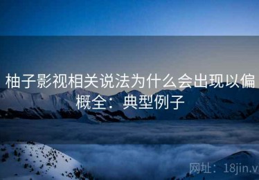 柚子影视相关说法为什么会出现以偏概全：典型例子