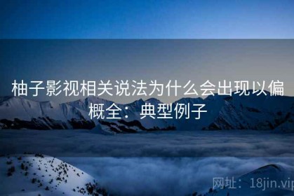 柚子影视相关说法为什么会出现以偏概全：典型例子
