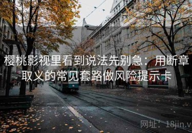 樱桃影视里看到说法先别急：用断章取义的常见套路做风险提示卡