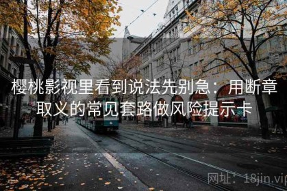 樱桃影视里看到说法先别急：用断章取义的常见套路做风险提示卡