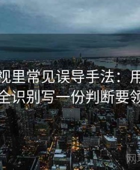 星辰影视里常见误导手法：用以偏概全识别写一份判断要领