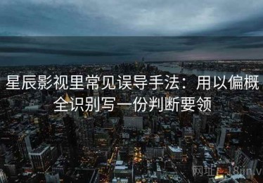 星辰影视里常见误导手法：用以偏概全识别写一份判断要领
