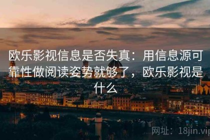 欧乐影视信息是否失真：用信息源可靠性做阅读姿势就够了，欧乐影视是什么