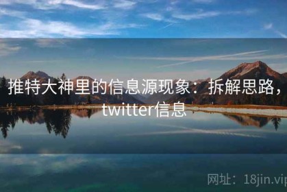 推特大神里的信息源现象：拆解思路，twitter信息