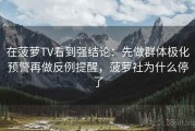 在菠萝TV看到强结论：先做群体极化预警再做反例提醒，菠萝社为什么停了