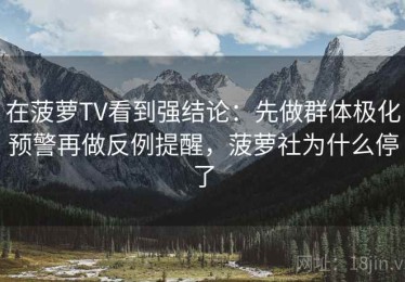 在菠萝TV看到强结论：先做群体极化预警再做反例提醒，菠萝社为什么停了