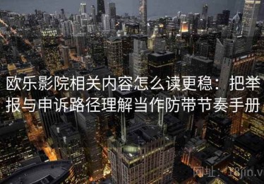 欧乐影院相关内容怎么读更稳：把举报与申诉路径理解当作防带节奏手册