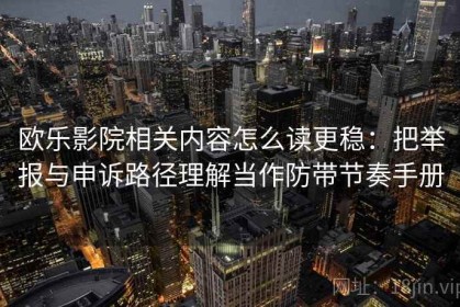 欧乐影院相关内容怎么读更稳：把举报与申诉路径理解当作防带节奏手册