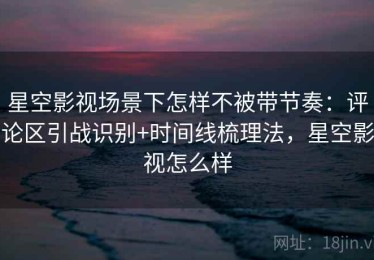 星空影视场景下怎样不被带节奏：评论区引战识别+时间线梳理法，星空影视怎么样